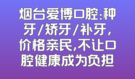 烟台爱博口腔：种牙/矫牙/补牙，价格亲民，不让口腔健康成为负担