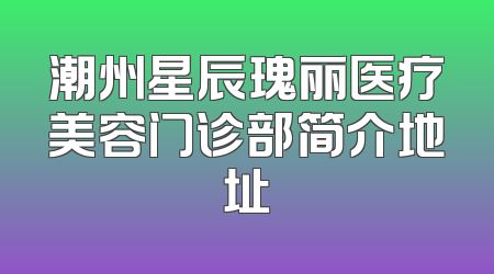潮州星辰瑰丽医疗美容门诊部简介地址