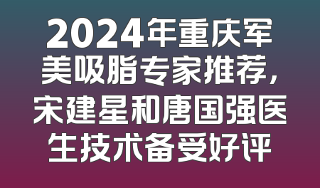 2024年重庆军美吸脂专家推荐，宋建星和唐国强医生技术备受好评