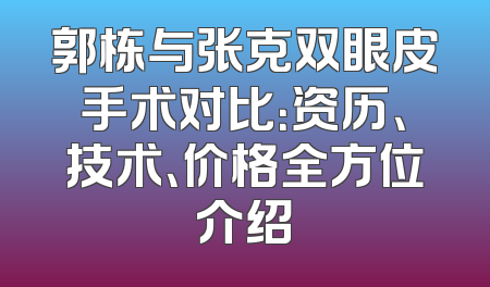 郭栋与张克双眼皮手术对比：资历、技术、价格全方位介绍
