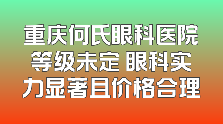 重庆何氏眼科医院等级未定 眼科实力显著且价格合理