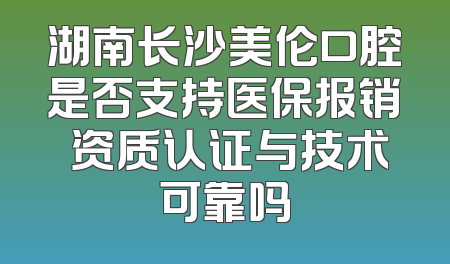 湖南长沙美伦口腔是否支持医保报销 资质认证与技术可靠吗