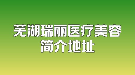 芜湖瑞丽医疗美容简介地址