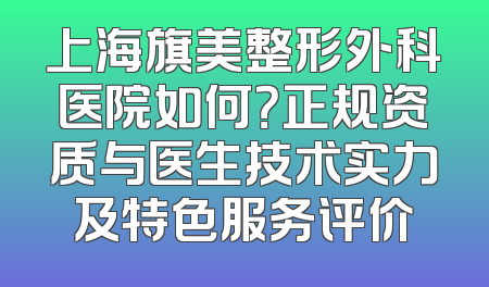 上海旗美整形外科医院如何？正规资质与医生技术实力及特色服务评价