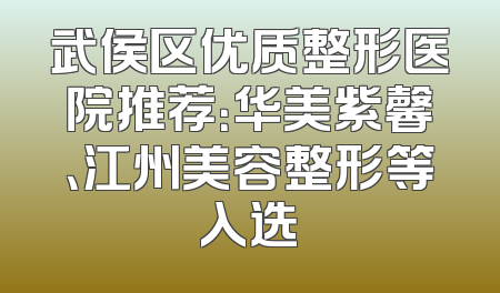 武侯区优质整形医院推荐：华美紫馨、江州美容整形等入选