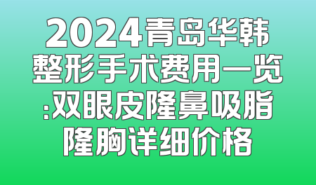 2024青岛华韩整形手术费用一览：双眼皮隆鼻吸脂隆胸详细价格