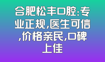 合肥松丰口腔：专业正规，医生可信，价格亲民，口碑上佳