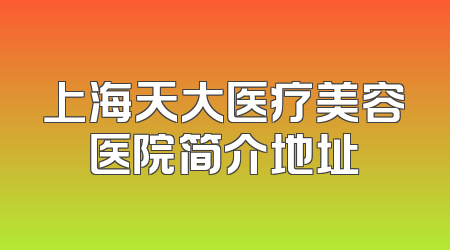 上海天大医疗美容医院简介地址