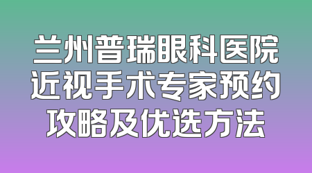 兰州普瑞眼科医院近视手术专家预约攻略及优选方法