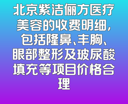 北京紫洁俪方医疗美容的收费明细，包括隆鼻、丰胸、眼部整形及玻尿酸填充等项目价格合理