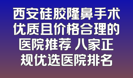 西安硅胶隆鼻手术优质且价格合理的医院推荐 八家正规优选医院排名