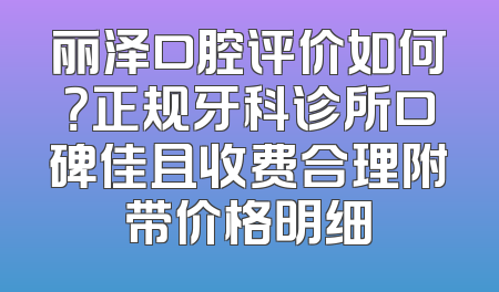 丽泽口腔评价如何？正规牙科诊所口碑佳且收费合理附带价格明细