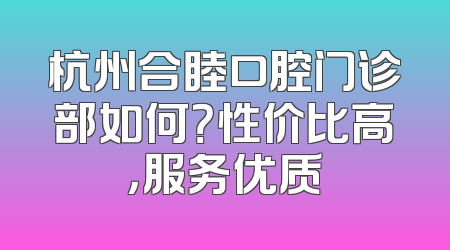 杭州合睦口腔门诊部如何？性价比高，服务优质