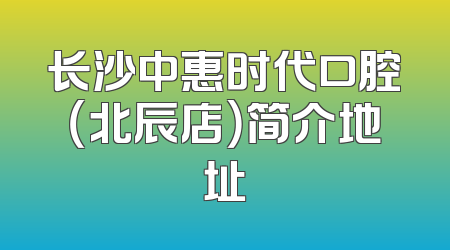 长沙中惠时代口腔（北辰店）简介地址
