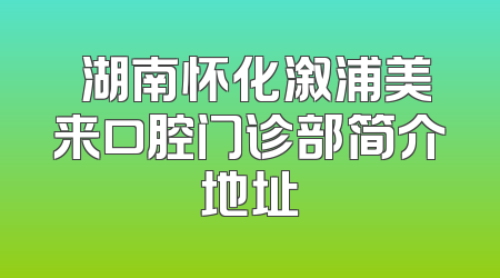 ​湖南怀化溆浦美来口腔门诊部简介地址