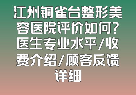 江州铜雀台整形美容医院评价如何？医生专业水平/收费介绍/顾客反馈详细