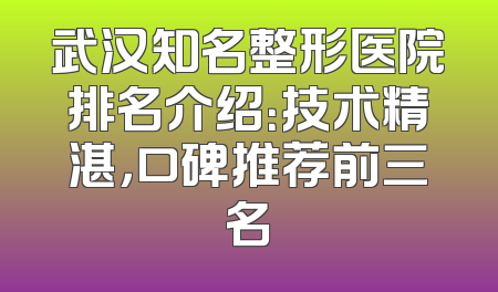武汉知名整形医院排名介绍：技术精湛，口碑推荐前三名