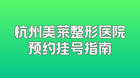 杭州美莱整形医院预约挂号指南
