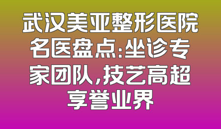 武汉美亚整形医院名医盘点：坐诊专家团队，技艺高超享誉业界