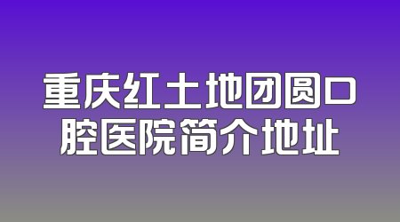 重庆红土地团圆口腔医院简介地址