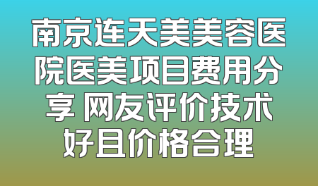 南京连天美美容医院医美项目费用分享 网友评价技术好且价格合理