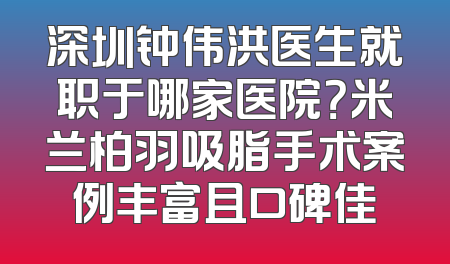 深圳钟伟洪医生就职于哪家医院？米兰柏羽吸脂手术案例丰富且口碑佳