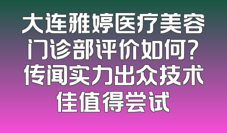 大连雅婷医疗美容门诊部评价如何？传闻实力出众技术佳值得尝试