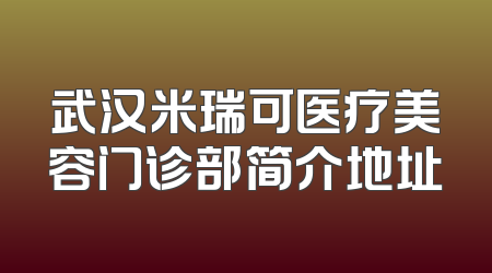 武汉米瑞可医疗美容门诊部简介地址