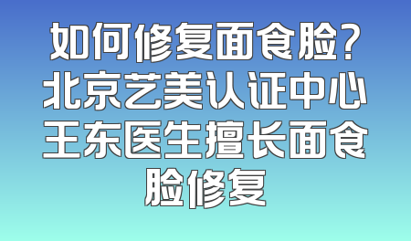 如何修复面食脸？北京艺美认证中心王东医生擅长面食脸修复