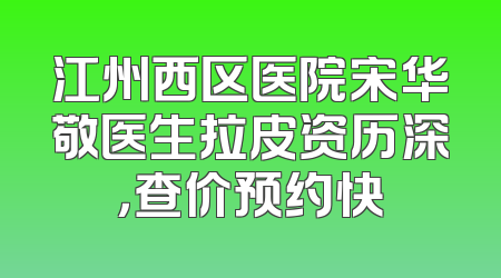 江州西区医院宋华敬医生拉皮资历深，查价预约快