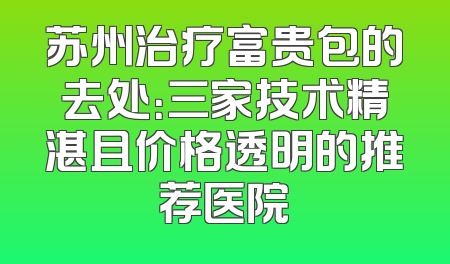 苏州治疗富贵包的去处：三家技术精湛且价格透明的推荐医院