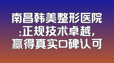 南昌韩美整形医院：正规技术卓越，赢得真实口碑认可