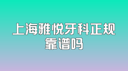 上海雅悦牙科正规靠谱吗