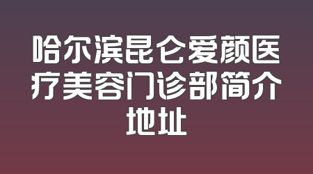 哈尔滨昆仑爱颜医疗美容门诊部简介地址