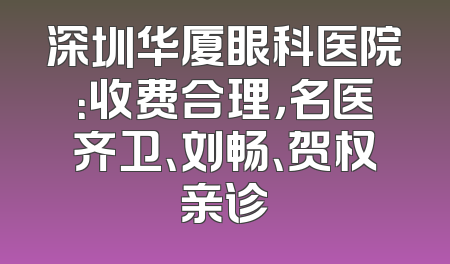 深圳华厦眼科医院：收费合理，名医齐卫、刘畅、贺权亲诊