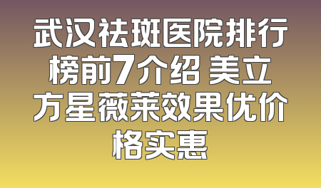 武汉祛斑医院排行榜前7介绍 美立方星薇莱效果优价格实惠