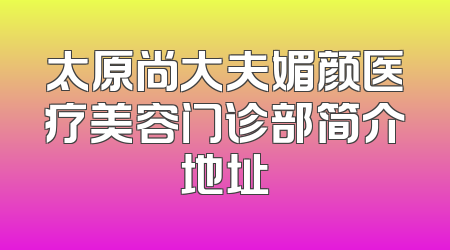 太原尚大夫媚颜医疗美容门诊部简介地址