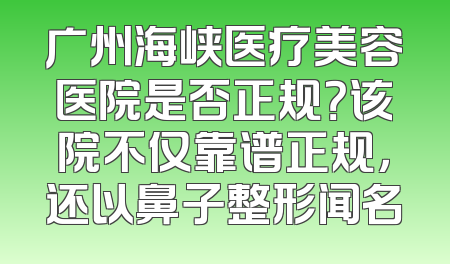 广州海峡医疗美容医院是否正规？该院不仅靠谱正规，还以鼻子整形闻名