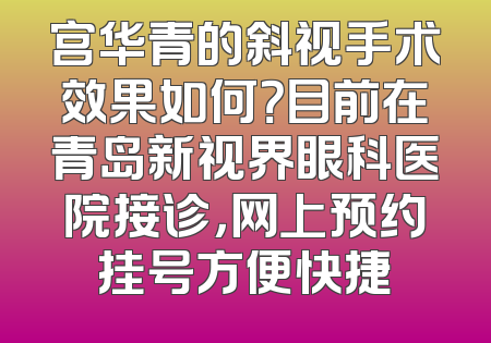 宫华青的斜视手术效果如何？目前在青岛新视界眼科医院接诊，网上预约挂号方便快捷