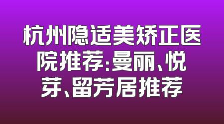 杭州隐适美矫正医院推荐：曼丽、悦芽、留芳居推荐