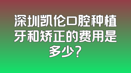 深圳凯伦口腔种植牙和矫正的费用是多少？
