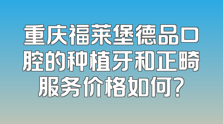 重庆福莱堡德品口腔的种植牙和正畸服务价格如何？