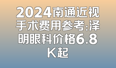 2024南通近视手术费用参考：泽明眼科价格6.8K起