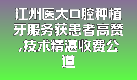 江州医大口腔种植牙服务获患者高赞，技术精湛收费公道