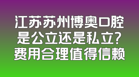 江苏苏州博奥口腔是公立还是私立？费用合理值得信赖