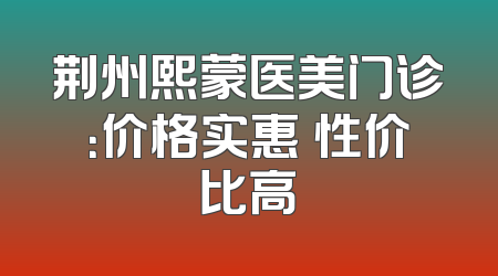 荆州熙蒙医美门诊：价格实惠 性价比高