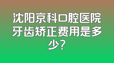 沈阳京科口腔医院牙齿矫正费用是多少？