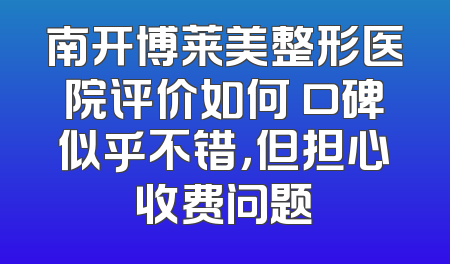 南开博莱美整形医院评价如何 口碑似乎不错，但担心收费问题