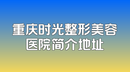 重庆时光整形美容医院简介地址