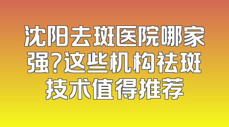 沈阳去斑医院哪家强？这些机构祛斑技术值得推荐